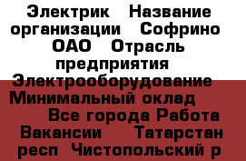 Электрик › Название организации ­ Софрино, ОАО › Отрасль предприятия ­ Электрооборудование › Минимальный оклад ­ 30 000 - Все города Работа » Вакансии   . Татарстан респ.,Чистопольский р-н